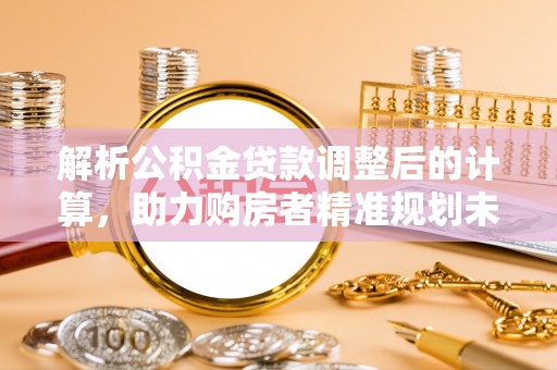 舟山新区解析公积金贷款调整后的计算，助力购房者精准规划未来