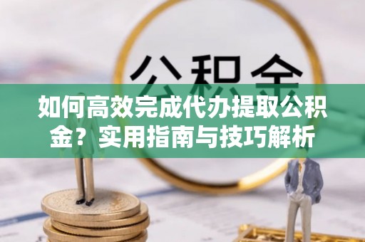 舟山新区如何高效完成代办提取公积金？实用指南与技巧解析