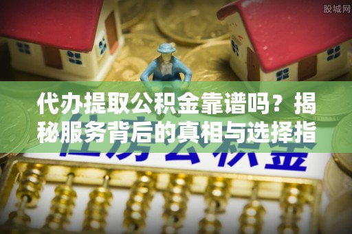 舟山新区代办提取公积金靠谱吗？揭秘服务背后的真相与选择指南