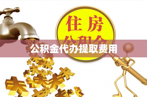 舟山新区公积金代办提取费用