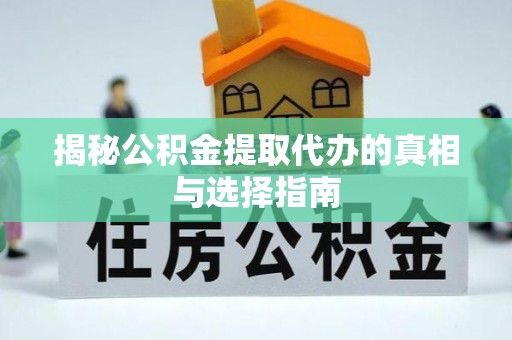 舟山新区揭秘公积金提取代办的真相与选择指南