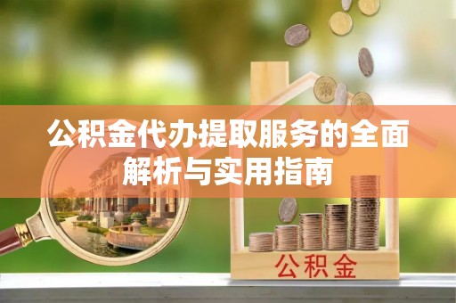舟山新区公积金代办提取服务的全面解析与实用指南