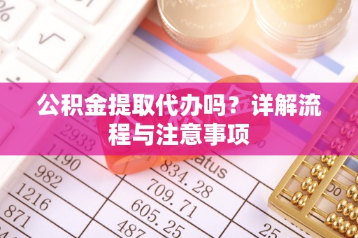 舟山新区公积金提取代办吗？详解流程与注意事项