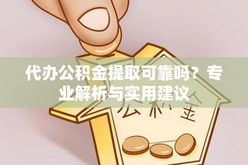 舟山新区代办公积金提取可靠吗？专业解析与实用建议