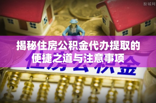 舟山新区揭秘住房公积金代办提取的便捷之道与注意事项