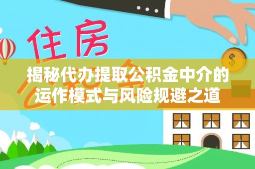 舟山新区揭秘代办提取公积金中介的运作模式与风险规避之道
