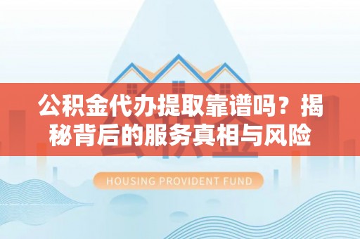 舟山新区公积金代办提取靠谱吗？揭秘背后的服务真相与风险