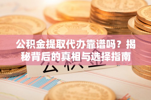 舟山新区公积金提取代办靠谱吗？揭秘背后的真相与选择指南