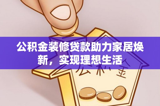 舟山新区公积金装修贷款助力家居焕新，实现理想生活