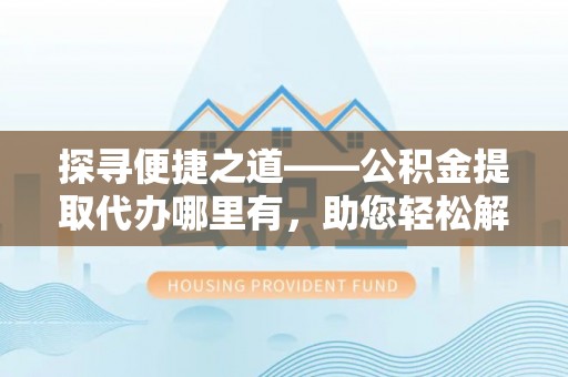舟山新区探寻便捷之道——公积金提取代办哪里有，助您轻松解决资金难题