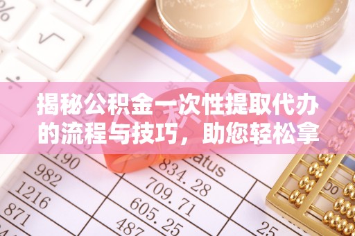 舟山新区揭秘公积金一次性提取代办的流程与技巧，助您轻松拿钱！