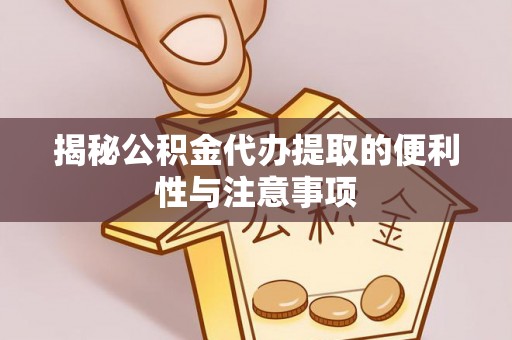 舟山新区揭秘公积金代办提取的便利性与注意事项