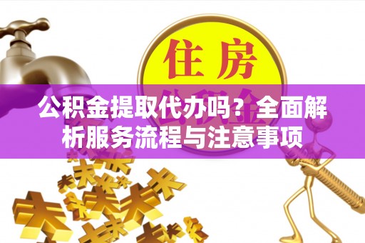 舟山新区公积金提取代办吗？全面解析服务流程与注意事项