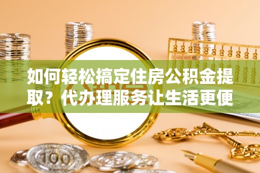 舟山新区如何轻松搞定住房公积金提取？代办理服务让生活更便捷！