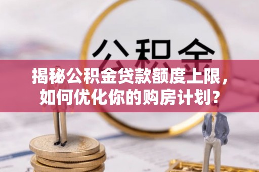 舟山新区揭秘公积金贷款额度上限，如何优化你的购房计划？