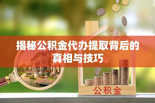 舟山新区揭秘公积金代办提取背后的真相与技巧