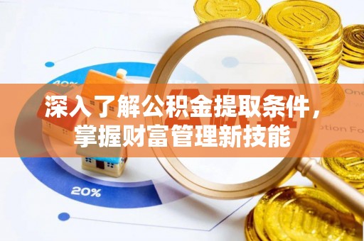 舟山新区深入了解公积金提取条件，掌握财富管理新技能