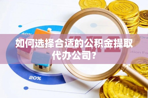 舟山新区如何选择合适的公积金提取代办公司？