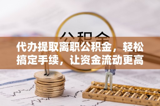 舟山新区代办提取离职公积金，轻松搞定手续，让资金流动更高效