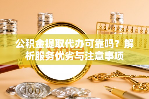 舟山新区公积金提取代办可靠吗？解析服务优劣与注意事项