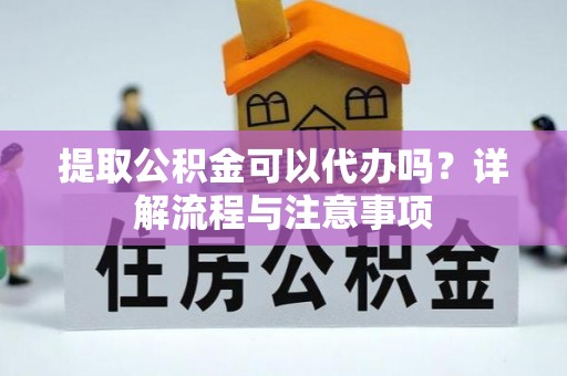 舟山新区提取公积金可以代办吗？详解流程与注意事项