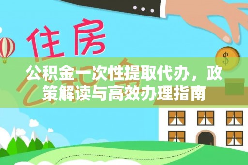 舟山新区公积金一次性提取代办，政策解读与高效办理指南
