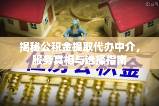 舟山新区揭秘公积金提取代办中介，服务真相与选择指南
