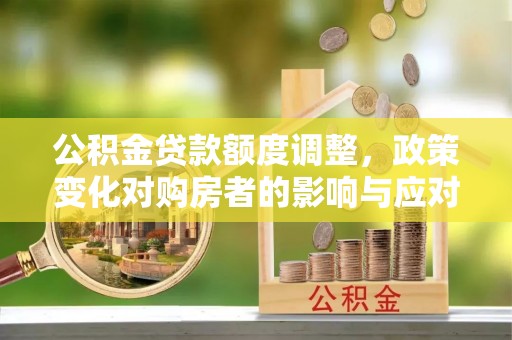 舟山新区公积金贷款额度调整，政策变化对购房者的影响与应对策略