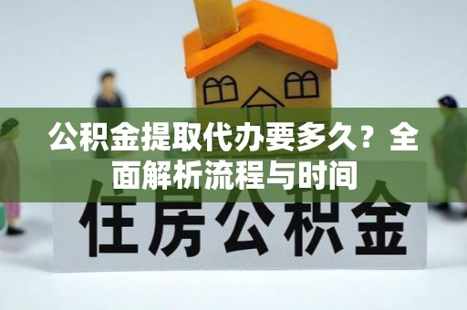 舟山新区公积金提取代办要多久？全面解析流程与时间