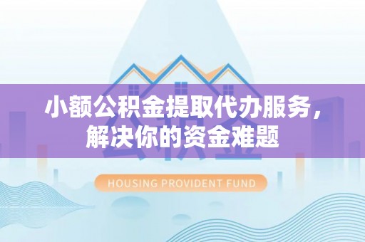 舟山新区小额公积金提取代办服务，解决你的资金难题