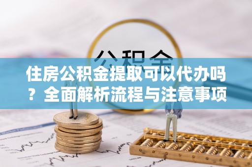 舟山新区住房公积金提取可以代办吗？全面解析流程与注意事项