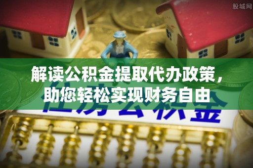 舟山新区解读公积金提取代办政策，助您轻松实现财务自由
