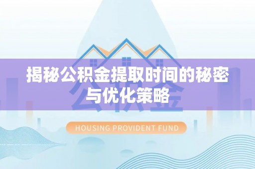 舟山新区揭秘公积金提取时间的秘密与优化策略