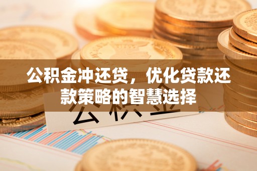 舟山新区公积金冲还贷，优化贷款还款策略的智慧选择