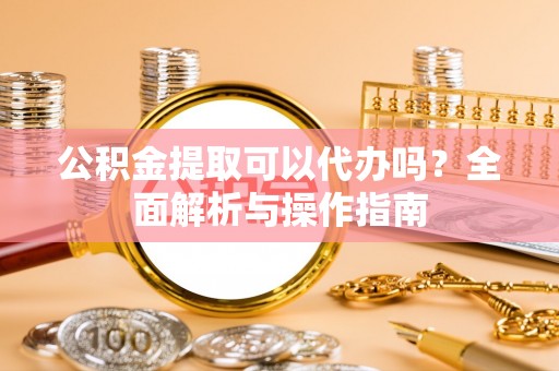 舟山新区公积金提取可以代办吗？全面解析与操作指南