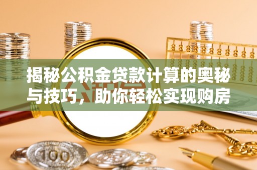 舟山新区揭秘公积金贷款计算的奥秘与技巧，助你轻松实现购房梦想