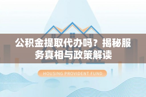 舟山新区公积金提取代办吗？揭秘服务真相与政策解读