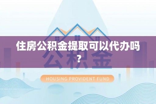 舟山新区住房公积金提取可以代办吗？