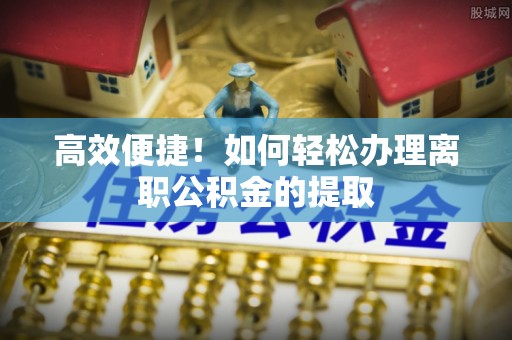 舟山新区高效便捷！如何轻松办理离职公积金的提取