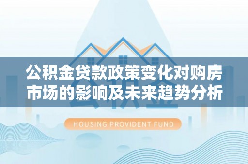 舟山新区公积金贷款政策变化对购房市场的影响及未来趋势分析