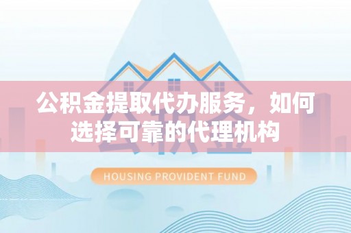 舟山新区公积金提取代办服务，如何选择可靠的代理机构