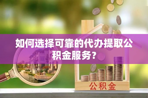 舟山新区如何选择可靠的代办提取公积金服务？