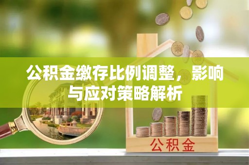 舟山新区公积金缴存比例调整，影响与应对策略解析