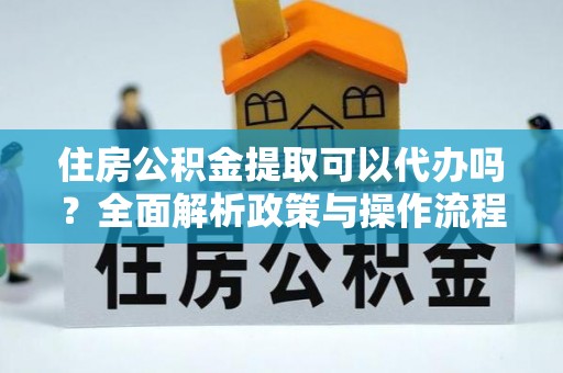 舟山新区住房公积金提取可以代办吗？全面解析政策与操作流程