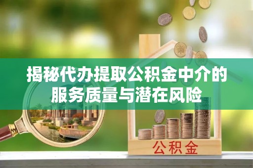 舟山新区揭秘代办提取公积金中介的服务质量与潜在风险