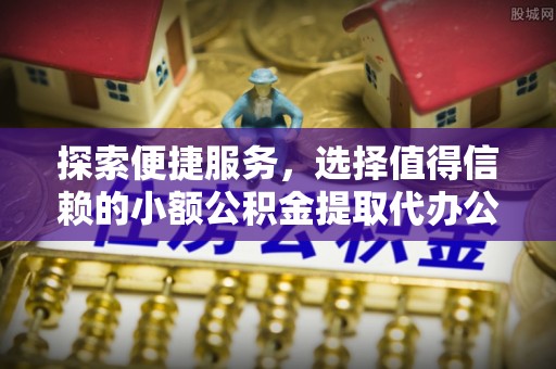 舟山新区探索便捷服务，选择值得信赖的小额公积金提取代办公司