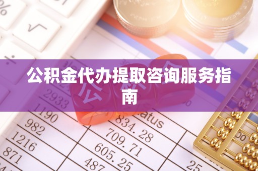 舟山新区公积金代办提取咨询服务指南