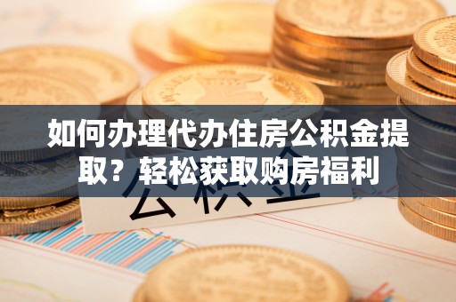 舟山新区如何办理代办住房公积金提取？轻松获取购房福利