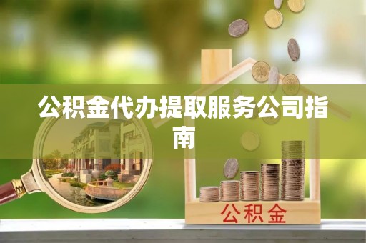 舟山新区公积金代办提取服务公司指南