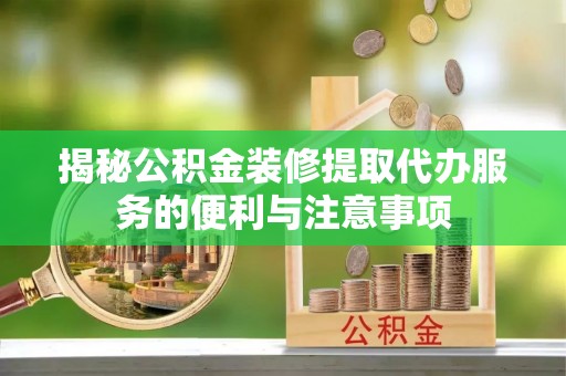 舟山新区揭秘公积金装修提取代办服务的便利与注意事项